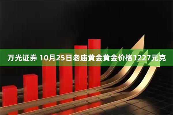 万光证券 10月25日老庙黄金黄金价格1227元克