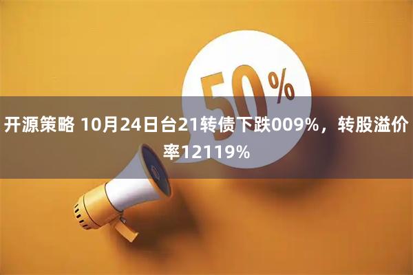 开源策略 10月24日台21转债下跌009%，转股溢价率12119%