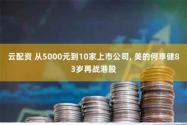 云配资 从5000元到10家上市公司, 美的何享健83岁再战港股